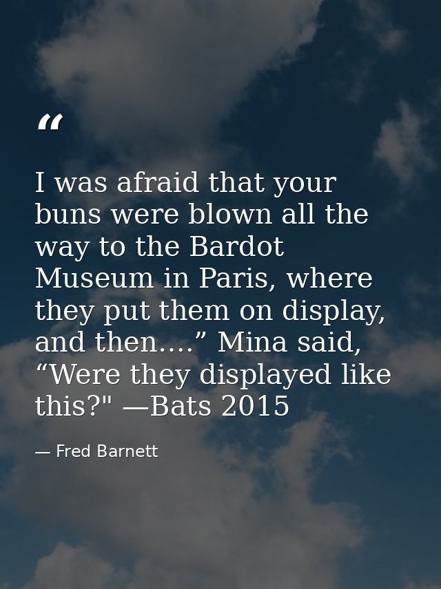 I was afraid that your buns were blown all the way to the Bardot Museum in Paris, where they put them on display, and th — Fred Barnett