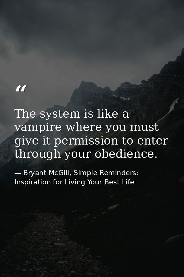 The system is like a vampire where you must give it permission to enter through your obedience. — Bryant McGill, Simple Reminders: Inspiration for Living Your Best Life