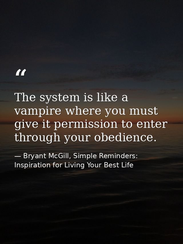 The system is like a vampire where you must give it permission to enter through your obedience. — Bryant McGill, Simple Reminders: Inspiration for Living Your Best Life