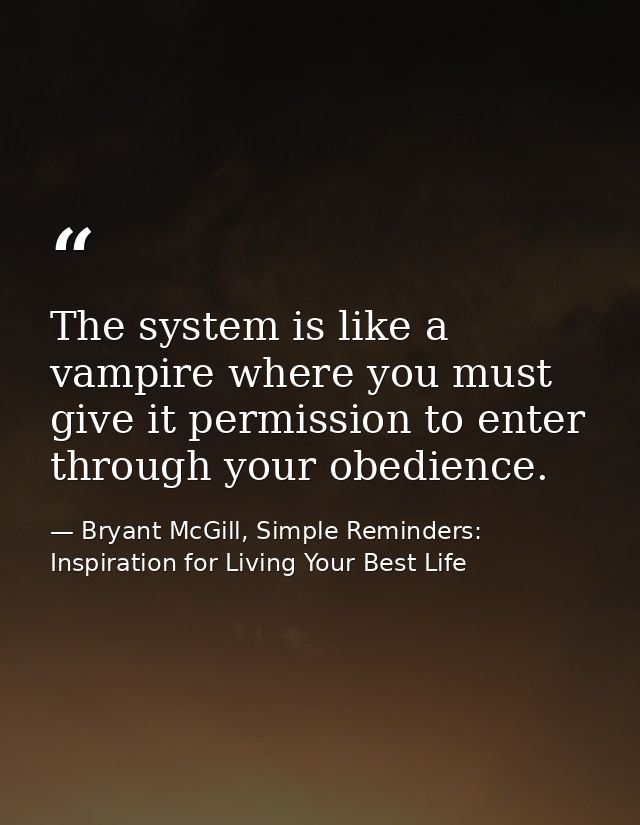 The system is like a vampire where you must give it permission to enter through your obedience. — Bryant McGill, Simple Reminders: Inspiration for Living Your Best Life