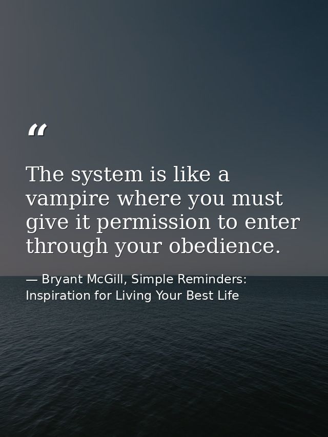 The system is like a vampire where you must give it permission to enter through your obedience. — Bryant McGill, Simple Reminders: Inspiration for Living Your Best Life
