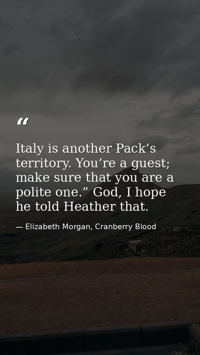 Italy is another Pack’s territory. You’re a guest; make sure that you are a polite one.” God, I hope he told Heather tha — Elizabeth Morgan, Cranberry Blood