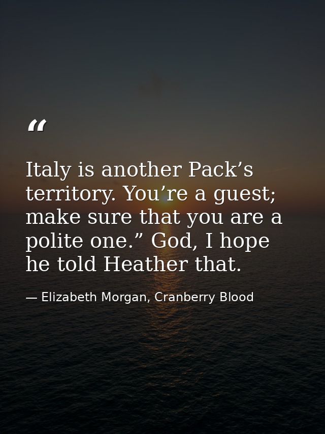 Italy is another Pack’s territory. You’re a guest; make sure that you are a polite one.” God, I hope he told Heather tha — Elizabeth Morgan, Cranberry Blood