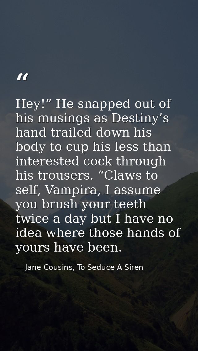 Hey!” He snapped out of his musings as Destiny’s hand trailed down his body to cup his less than interested cock through — Jane Cousins, To Seduce A Siren