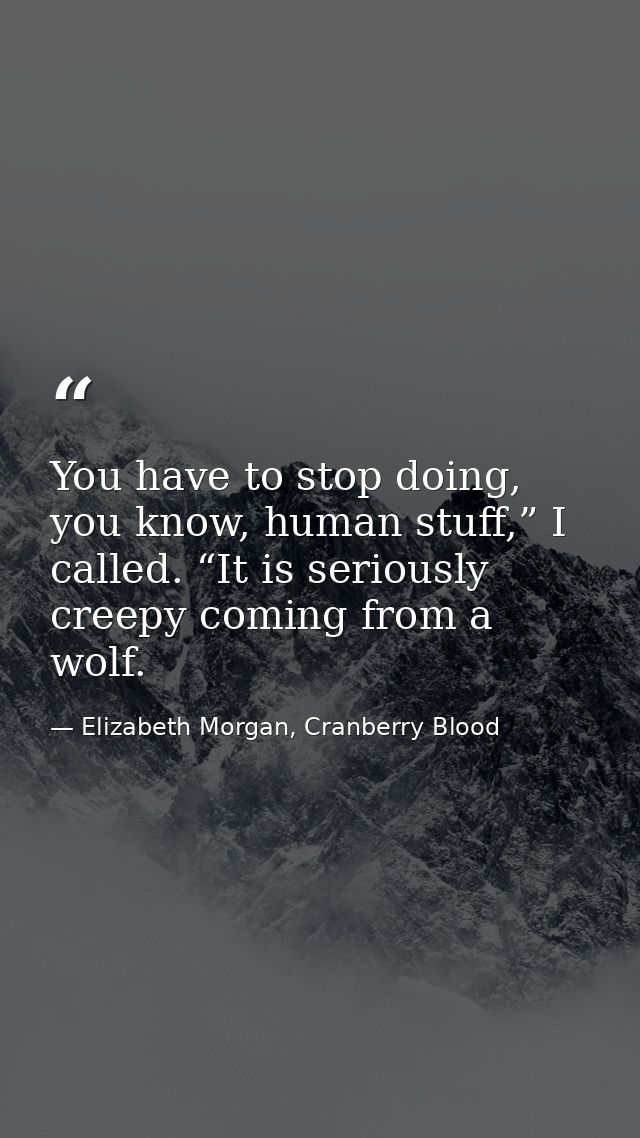 You have to stop doing, you know, human stuff,” I called. “It is seriously creepy coming from a wolf. — Elizabeth Morgan, Cranberry Blood