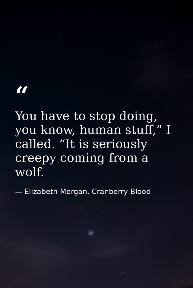 You have to stop doing, you know, human stuff,” I called. “It is seriously creepy coming from a wolf. — Elizabeth Morgan, Cranberry Blood