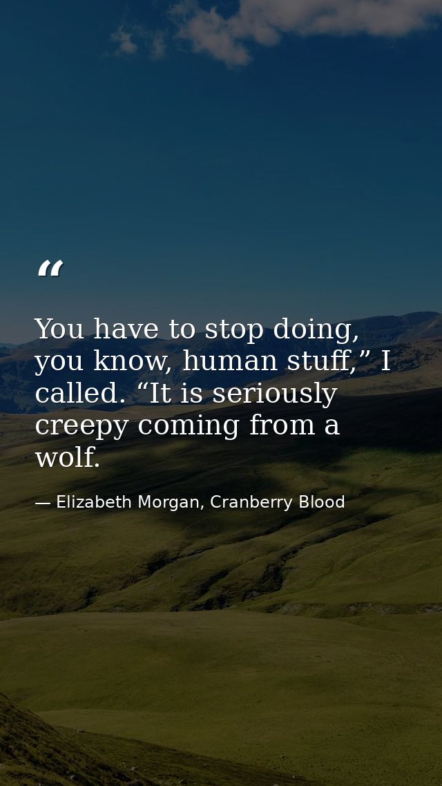 You have to stop doing, you know, human stuff,” I called. “It is seriously creepy coming from a wolf. — Elizabeth Morgan, Cranberry Blood