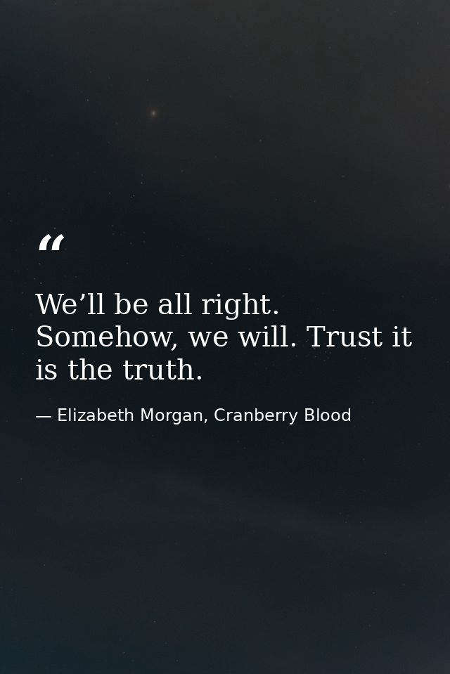We’ll be all right. Somehow, we will. Trust it is the truth. — Elizabeth Morgan, Cranberry Blood