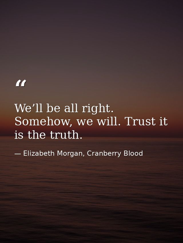 We’ll be all right. Somehow, we will. Trust it is the truth. — Elizabeth Morgan, Cranberry Blood