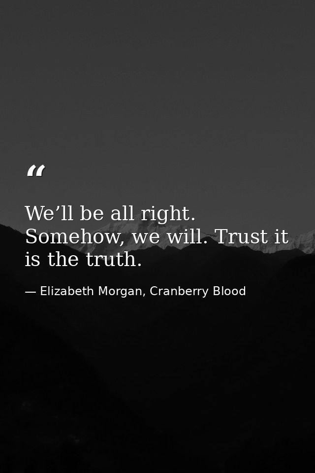We’ll be all right. Somehow, we will. Trust it is the truth. — Elizabeth Morgan, Cranberry Blood