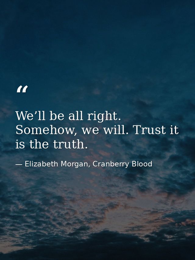 We’ll be all right. Somehow, we will. Trust it is the truth. — Elizabeth Morgan, Cranberry Blood