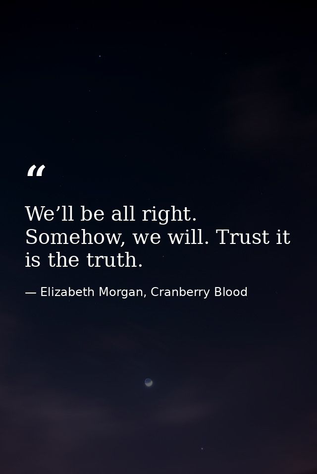 We’ll be all right. Somehow, we will. Trust it is the truth. — Elizabeth Morgan, Cranberry Blood