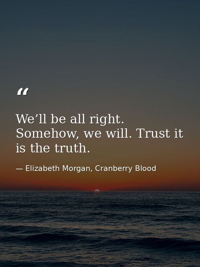 We’ll be all right. Somehow, we will. Trust it is the truth. — Elizabeth Morgan, Cranberry Blood