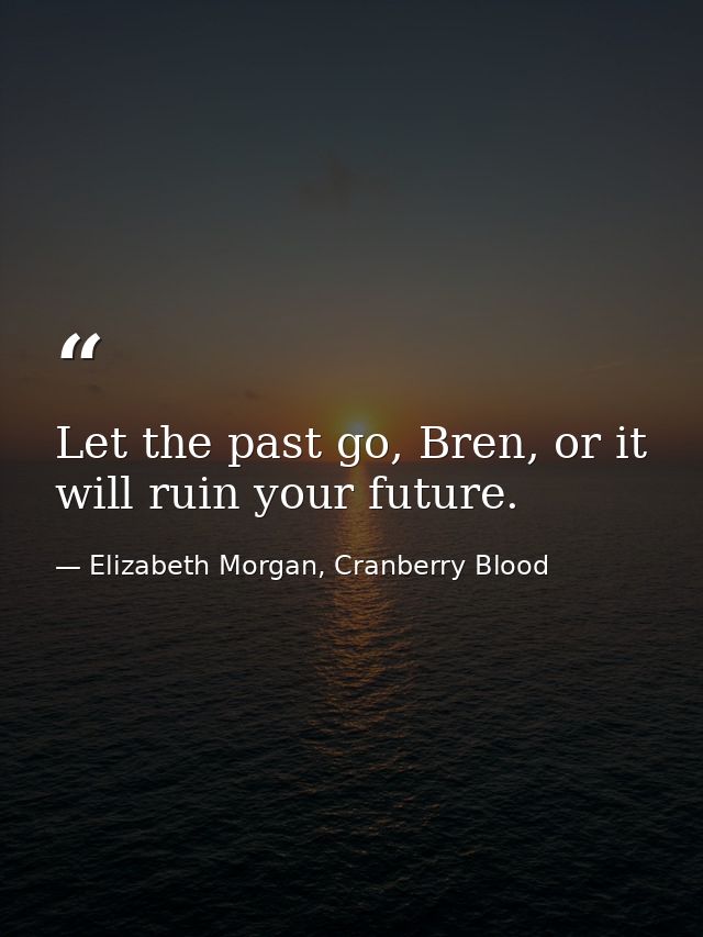 Let the past go, Bren, or it will ruin your future. — Elizabeth Morgan, Cranberry Blood