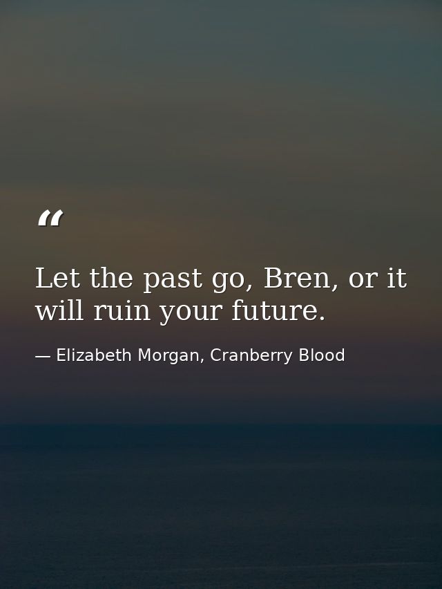 Let the past go, Bren, or it will ruin your future. — Elizabeth Morgan, Cranberry Blood