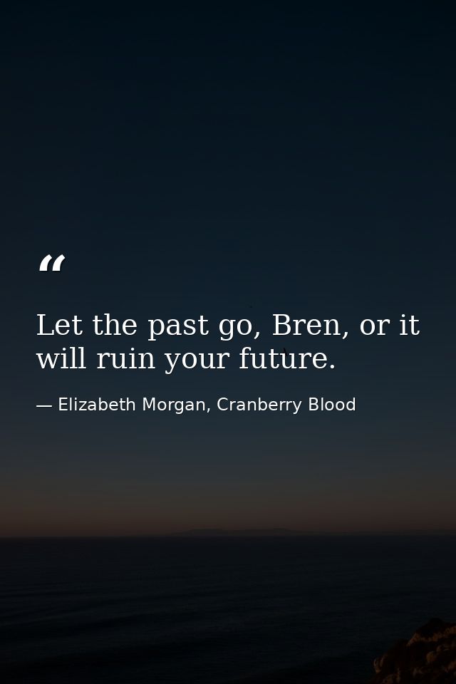 Let the past go, Bren, or it will ruin your future. — Elizabeth Morgan, Cranberry Blood