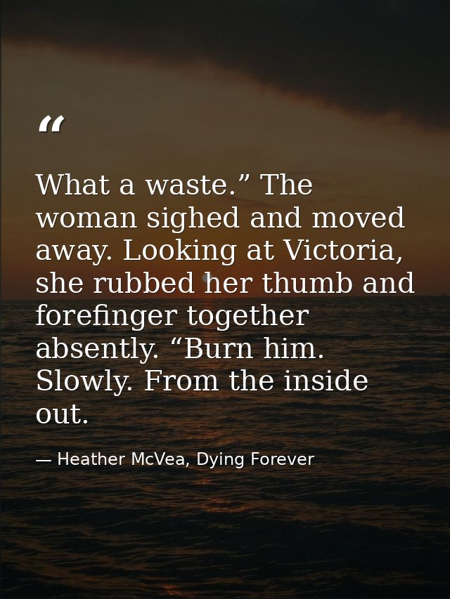 What a waste.” The woman sighed and moved away. Looking at Victoria, she rubbed her thumb and forefinger together absent — Heather McVea, Dying Forever