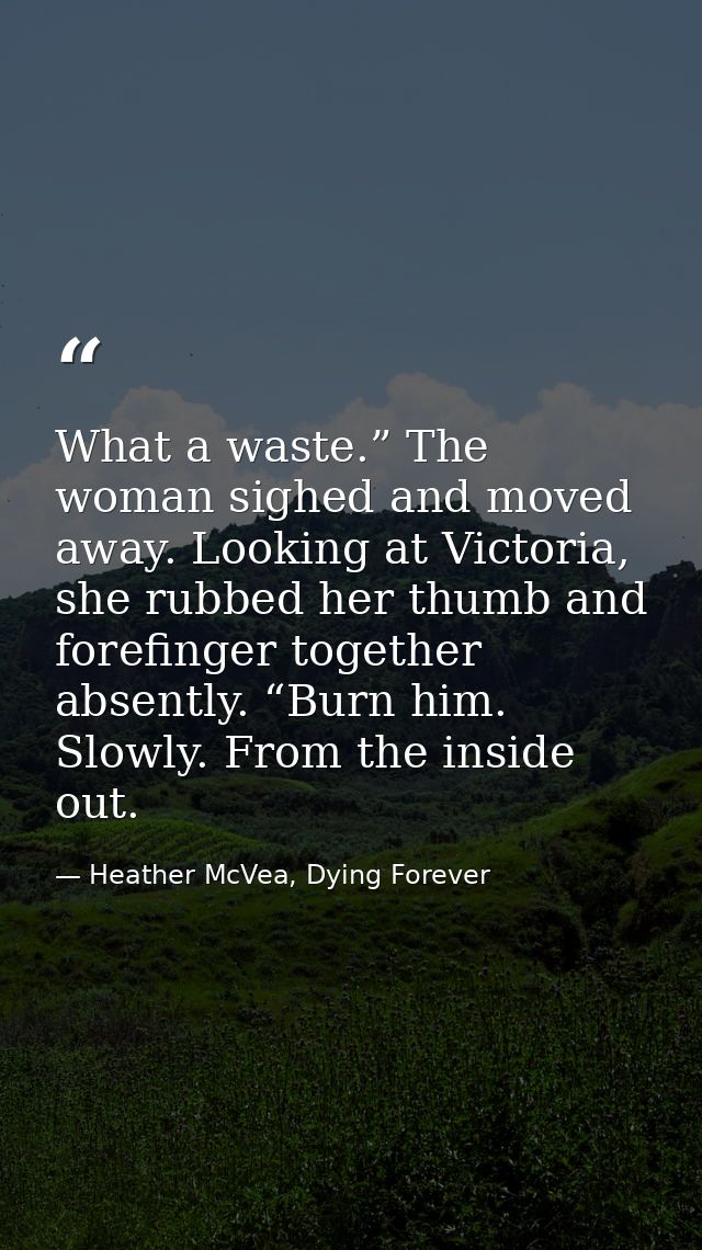 What a waste.” The woman sighed and moved away. Looking at Victoria, she rubbed her thumb and forefinger together absent — Heather McVea, Dying Forever