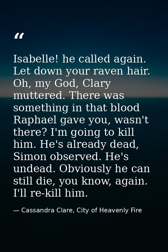 Isabelle! he called again. Let down your raven hair. Oh, my God, Clary muttered. There was something in that blood Rapha — Cassandra Clare, City of Heavenly Fire