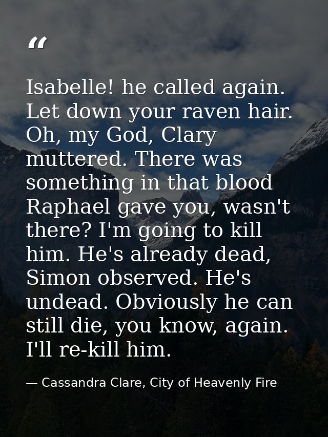 Isabelle! he called again. Let down your raven hair. Oh, my God, Clary muttered. There was something in that blood Rapha — Cassandra Clare, City of Heavenly Fire