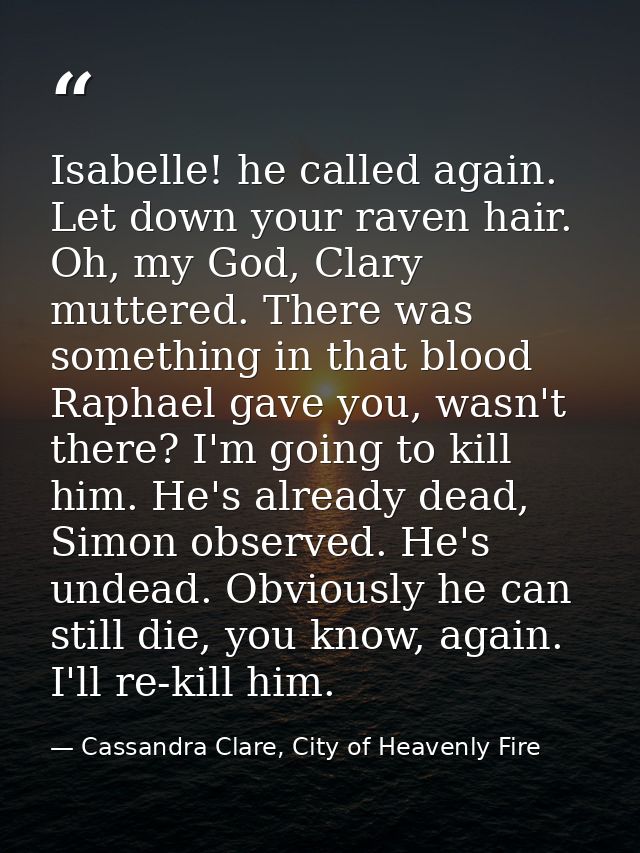 Isabelle! he called again. Let down your raven hair. Oh, my God, Clary muttered. There was something in that blood Rapha — Cassandra Clare, City of Heavenly Fire