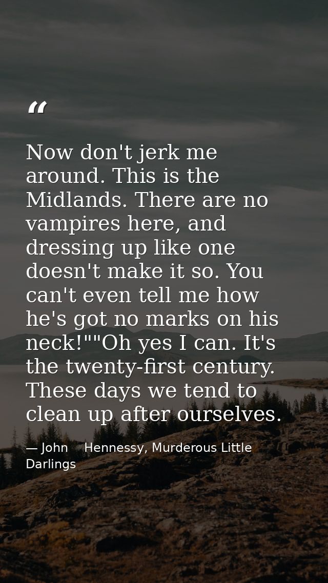 Now don't jerk me around. This is the Midlands. There are no vampires here, and dressing up like one doesn't make it so. — John    Hennessy, Murderous Little Darlings