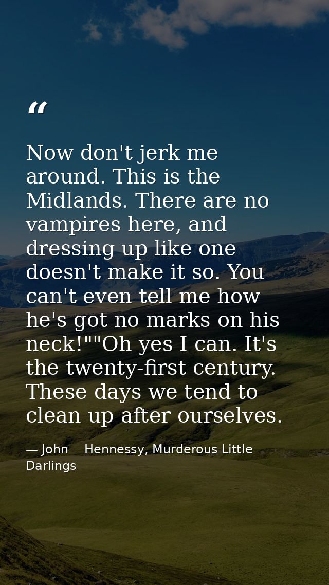 Now don't jerk me around. This is the Midlands. There are no vampires here, and dressing up like one doesn't make it so. — John    Hennessy, Murderous Little Darlings