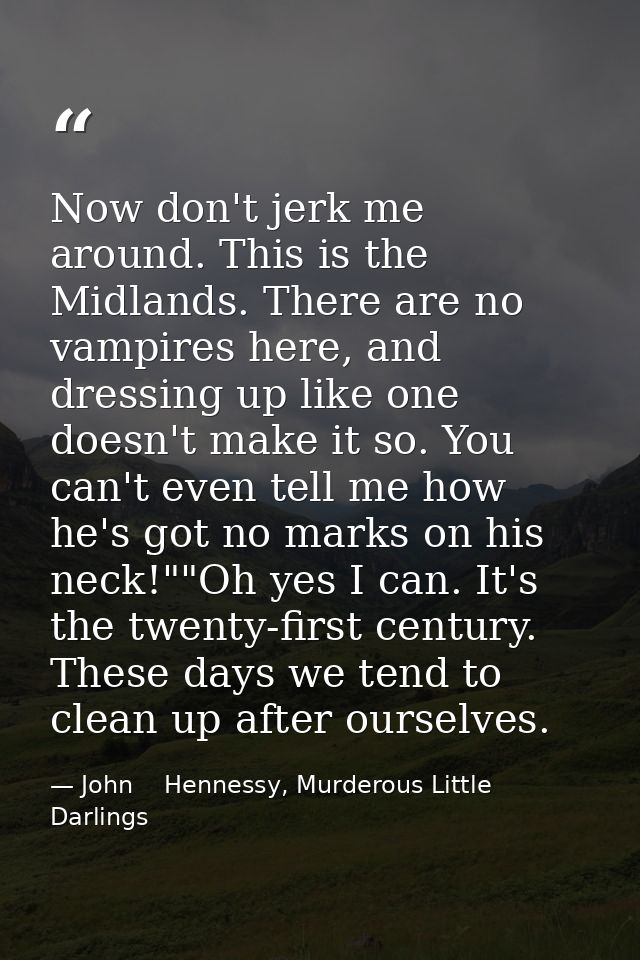 Now don't jerk me around. This is the Midlands. There are no vampires here, and dressing up like one doesn't make it so. — John    Hennessy, Murderous Little Darlings