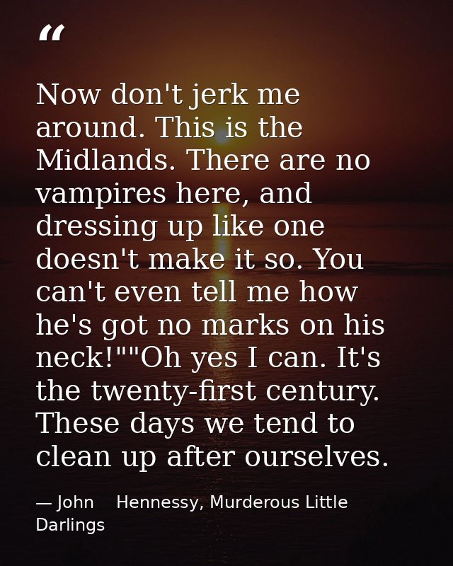 Now don't jerk me around. This is the Midlands. There are no vampires here, and dressing up like one doesn't make it so. — John    Hennessy, Murderous Little Darlings