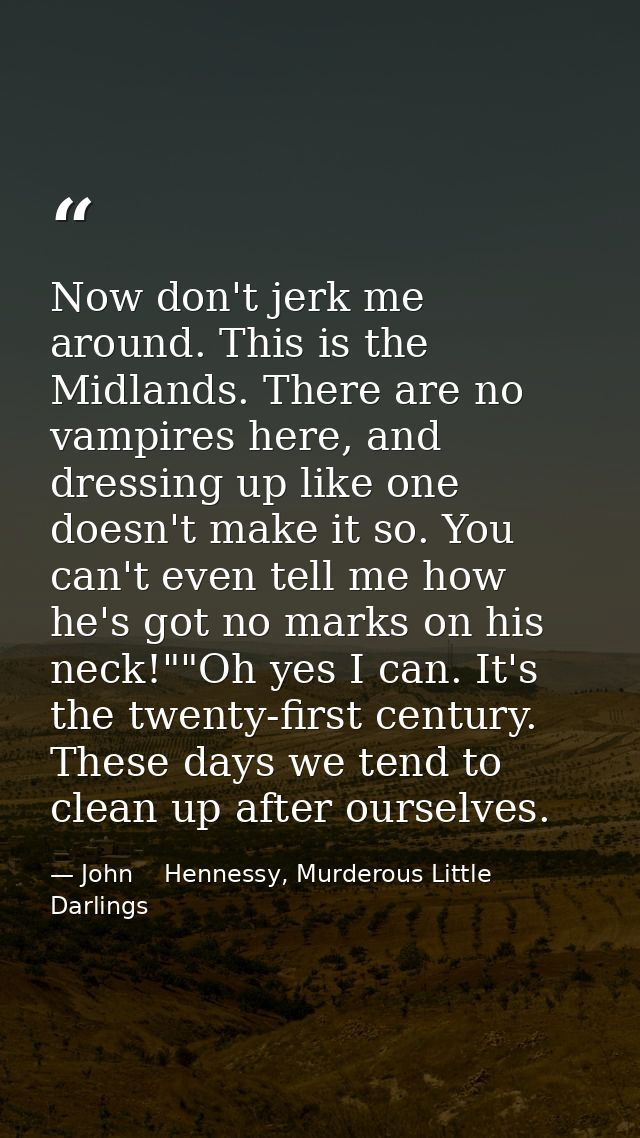 Now don't jerk me around. This is the Midlands. There are no vampires here, and dressing up like one doesn't make it so. — John    Hennessy, Murderous Little Darlings