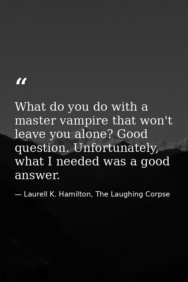What do you do with a master vampire that won't leave you alone? Good question. Unfortunately, what I needed was a good  — Laurell K. Hamilton, The Laughing Corpse