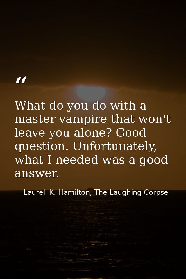 What do you do with a master vampire that won't leave you alone? Good question. Unfortunately, what I needed was a good  — Laurell K. Hamilton, The Laughing Corpse
