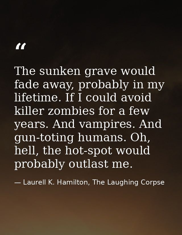 The sunken grave would fade away, probably in my lifetime. If I could avoid killer zombies for a few years. And vampires — Laurell K. Hamilton, The Laughing Corpse