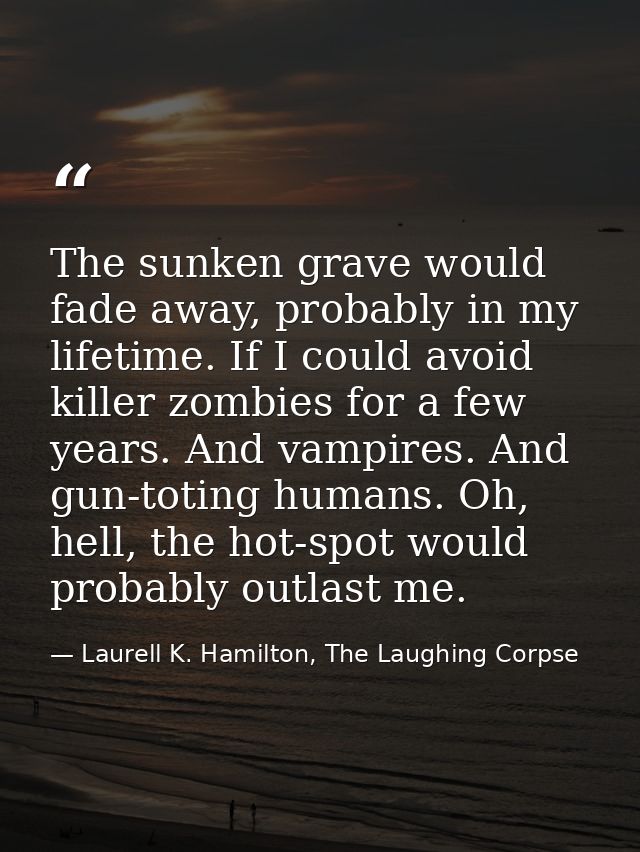 The sunken grave would fade away, probably in my lifetime. If I could avoid killer zombies for a few years. And vampires — Laurell K. Hamilton, The Laughing Corpse