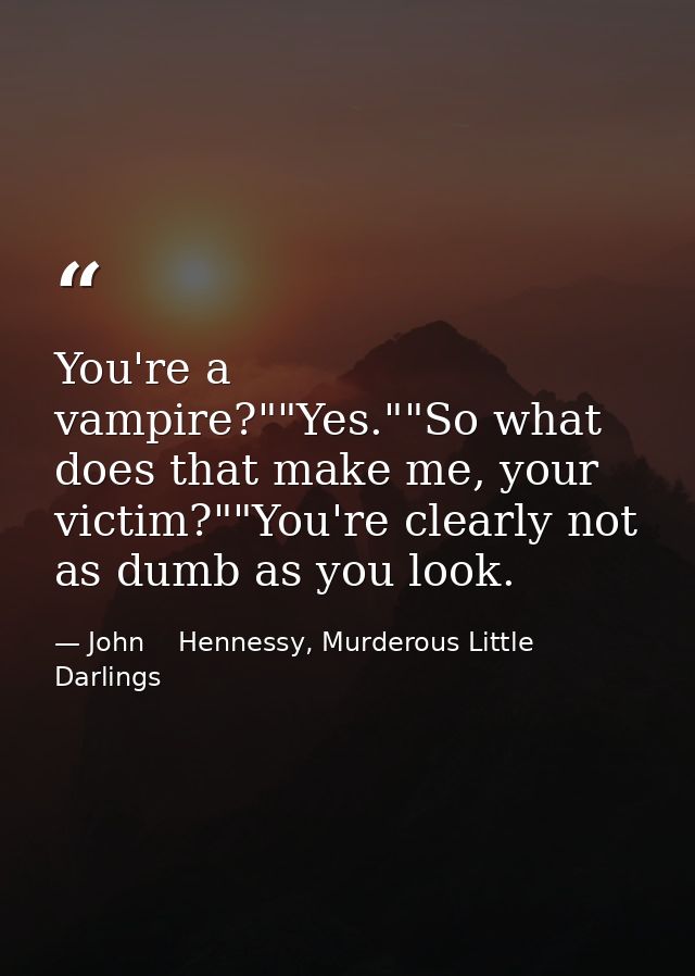 You're a vampire?""Yes.""So what does that make me, your victim?""You're clearly not as dumb as you look. — John    Hennessy, Murderous Little Darlings