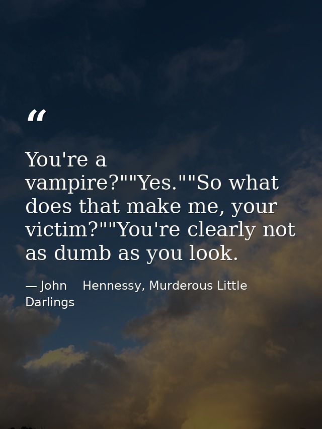 You're a vampire?""Yes.""So what does that make me, your victim?""You're clearly not as dumb as you look. — John    Hennessy, Murderous Little Darlings