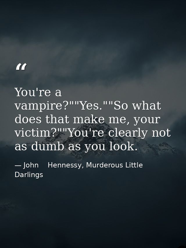 You're a vampire?""Yes.""So what does that make me, your victim?""You're clearly not as dumb as you look. — John    Hennessy, Murderous Little Darlings