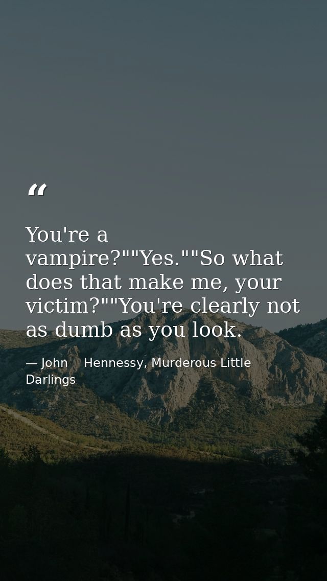 You're a vampire?""Yes.""So what does that make me, your victim?""You're clearly not as dumb as you look. — John    Hennessy, Murderous Little Darlings