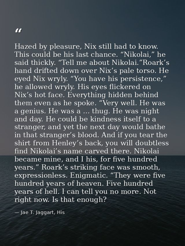 Hazed by pleasure, Nix still had to know. This could be his last chance. “Nikolai,” he said thickly. “Tell me about Niko — Jae T. Jaggart, His