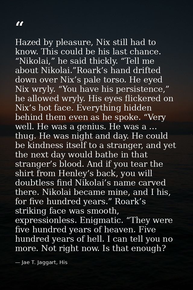Hazed by pleasure, Nix still had to know. This could be his last chance. “Nikolai,” he said thickly. “Tell me about Niko — Jae T. Jaggart, His