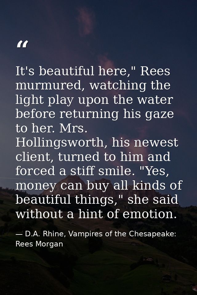 It's beautiful here," Rees murmured, watching the light play upon the water before returning his gaze to her. Mrs. Holli — D.A. Rhine, Vampires of the Chesapeake: Rees Morgan