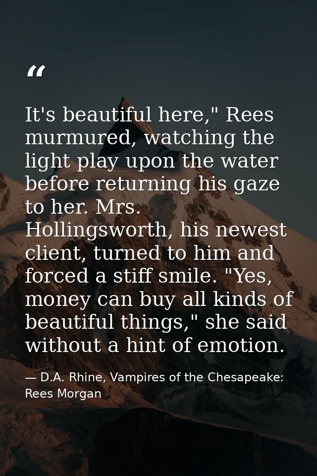 It's beautiful here," Rees murmured, watching the light play upon the water before returning his gaze to her. Mrs. Holli — D.A. Rhine, Vampires of the Chesapeake: Rees Morgan