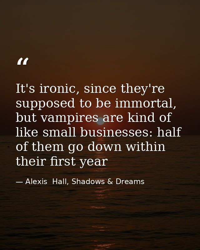 It's ironic, since they're supposed to be immortal, but vampires are kind of like small businesses: half of them go down — Alexis  Hall, Shadows & Dreams
