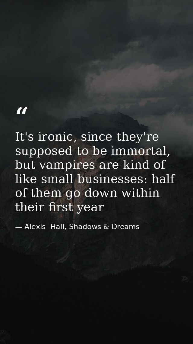 It's ironic, since they're supposed to be immortal, but vampires are kind of like small businesses: half of them go down — Alexis  Hall, Shadows & Dreams