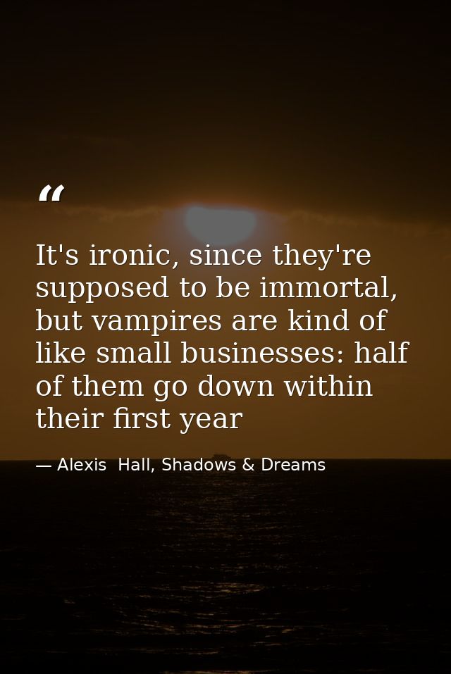 It's ironic, since they're supposed to be immortal, but vampires are kind of like small businesses: half of them go down — Alexis  Hall, Shadows & Dreams