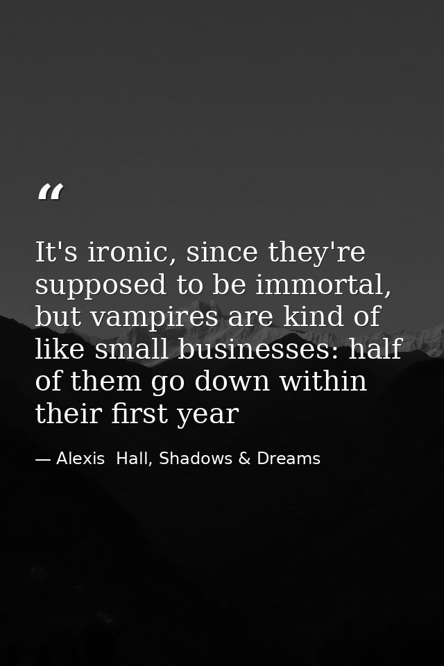 It's ironic, since they're supposed to be immortal, but vampires are kind of like small businesses: half of them go down — Alexis  Hall, Shadows & Dreams