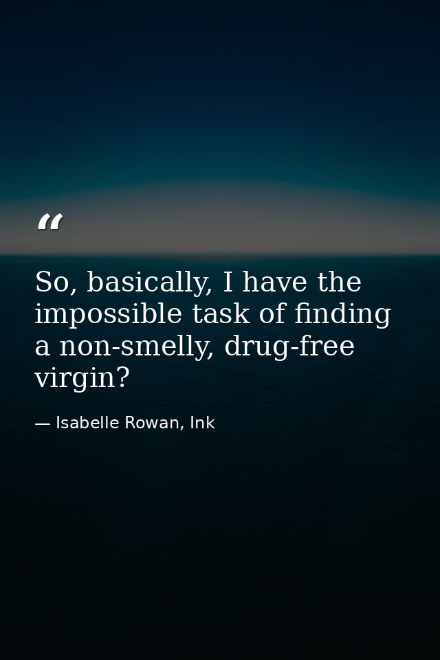 So, basically, I have the impossible task of finding a non-smelly, drug-free virgin? — Isabelle Rowan, Ink