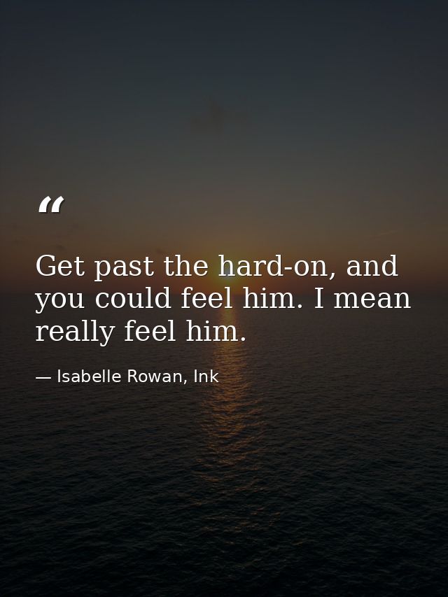 Get past the hard-on, and you could feel him. I mean really feel him. — Isabelle Rowan, Ink