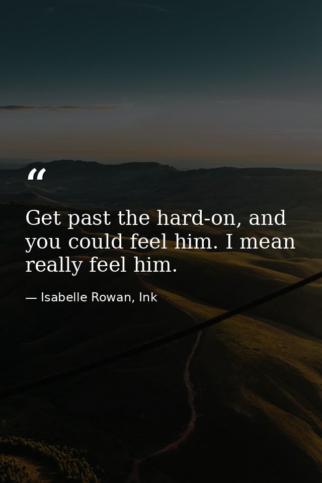 Get past the hard-on, and you could feel him. I mean really feel him. — Isabelle Rowan, Ink
