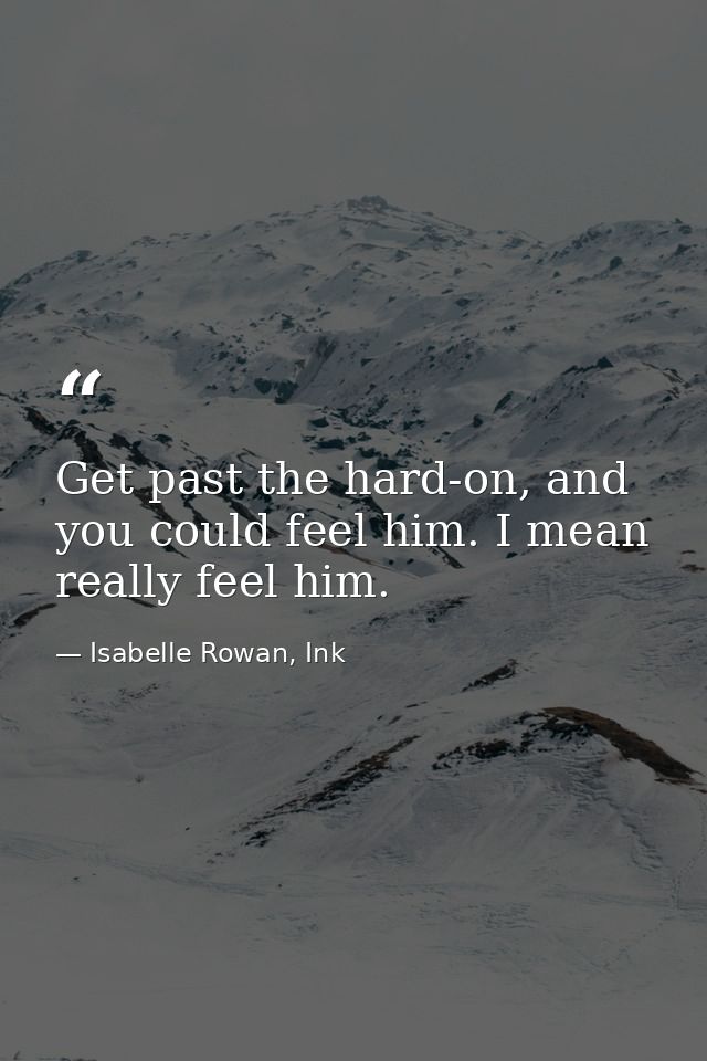 Get past the hard-on, and you could feel him. I mean really feel him. — Isabelle Rowan, Ink